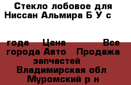 Стекло лобовое для Ниссан Альмира Б/У с 2014 года. › Цена ­ 5 000 - Все города Авто » Продажа запчастей   . Владимирская обл.,Муромский р-н